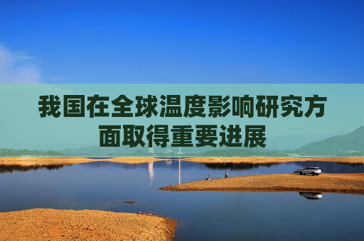 我国在全球温度影响研究方面取得重要进展