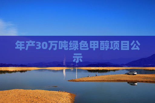年产30万吨绿色甲醇项目公示