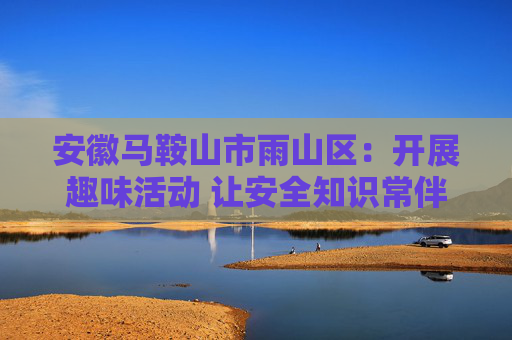 安徽马鞍山市雨山区：开展趣味活动 让安全知识常伴身边