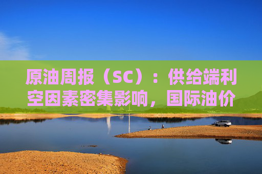 原油周报（SC）：供给端利空因素密集影响，国际油价弱势下行