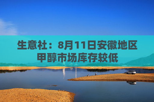 生意社：8月11日安徽地区甲醇市场库存较低