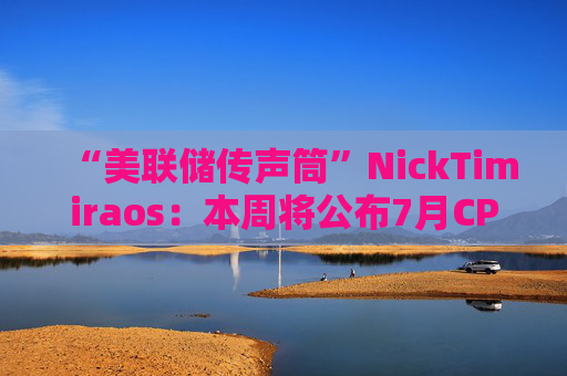 “美联储传声筒”NickTimiraos：本周将公布7月CPI数据。核心CPI预计上涨0.31%