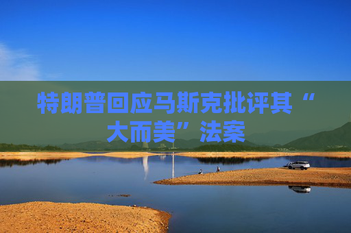 特朗普回应马斯克批评其“大而美”法案