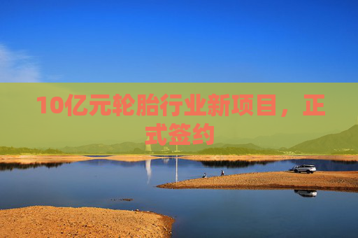 10亿元轮胎行业新项目，正式签约