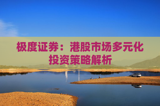 极度证券：港股市场多元化投资策略解析