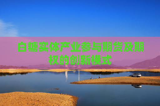 白糖实体产业参与期货及期权的创新模式