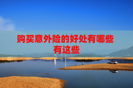 购买意外险的好处有哪些 有这些