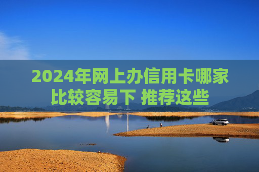 2024年网上办信用卡哪家比较容易下 推荐这些