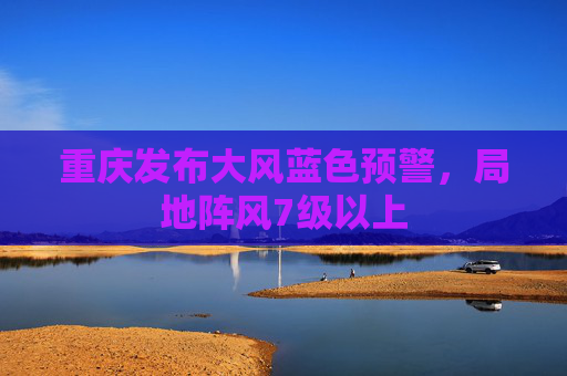 重庆发布大风蓝色预警，局地阵风7级以上