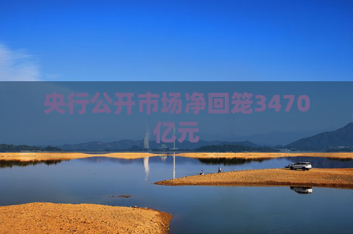 央行公开市场净回笼3470亿元