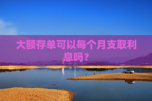 大额存单可以每个月支取利息吗？