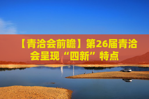 【青洽会前瞻】第26届青洽会呈现“四新”特点