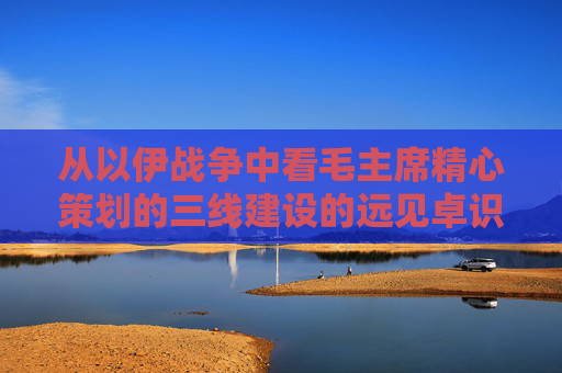 从以伊战争中看毛主席精心策划的三线建设的远见卓识