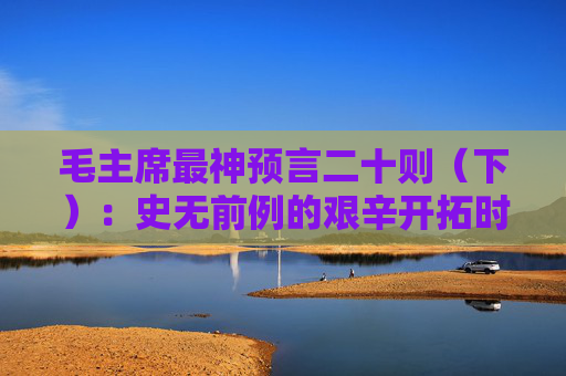 毛主席最神预言二十则（下）：史无前例的艰辛开拓时期