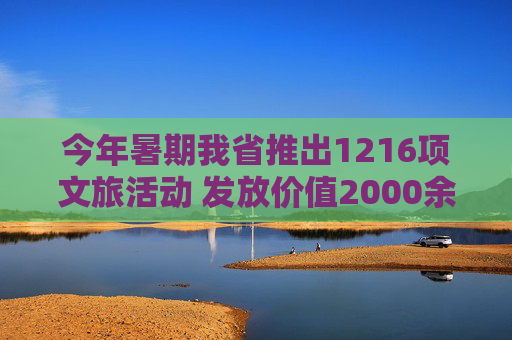 今年暑期我省推出1216项文旅活动 发放价值2000余万元惠民卡券