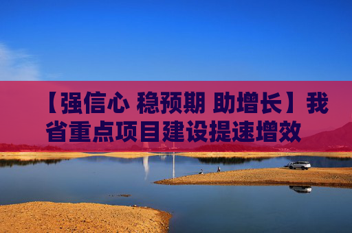 【强信心 稳预期 助增长】我省重点项目建设提速增效 前五月完成投资1983亿元