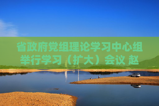 省政府党组理论学习中心组举行学习（扩大）会议 赵刚主持并讲授专题党课