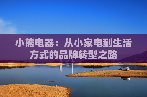 小熊电器：从小家电到生活方式的品牌转型之路