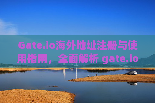 Gate.io海外地址注册与使用指南，全面解析 gate.io海外地址