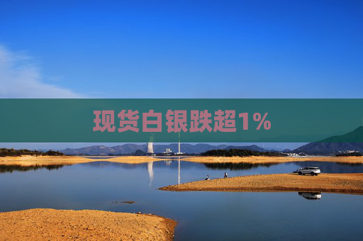 现货白银跌超1%