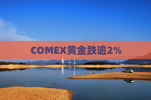 COMEX黄金跌逾2%