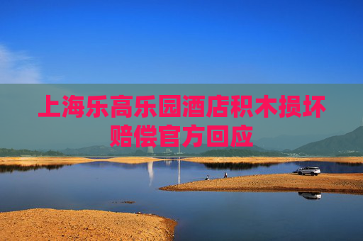 上海乐高乐园酒店积木损坏赔偿官方回应