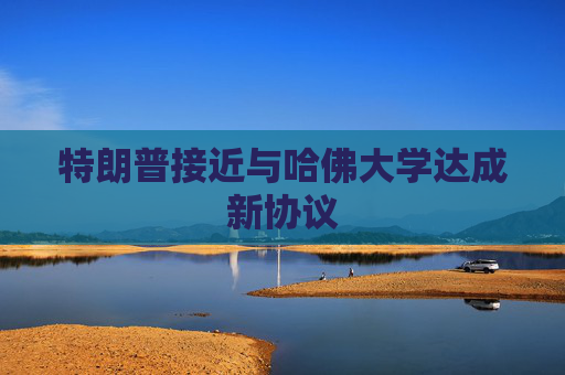 特朗普接近与哈佛大学达成新协议