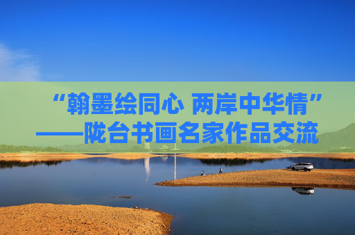 “翰墨绘同心 两岸中华情”——陇台书画名家作品交流展在天水开幕