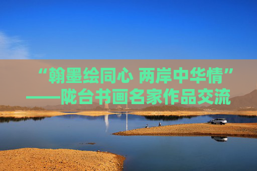 “翰墨绘同心 两岸中华情”——陇台书画名家作品交流展在天水开幕