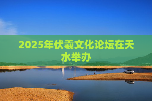2025年伏羲文化论坛在天水举办