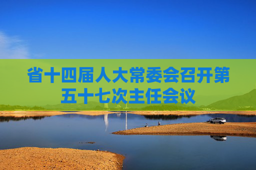 省十四届人大常委会召开第五十七次主任会议