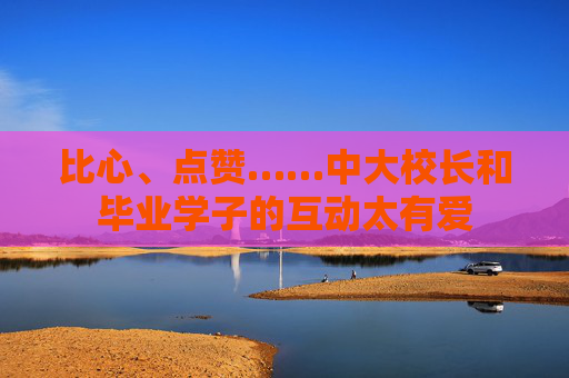 比心、点赞……中大校长和毕业学子的互动太有爱