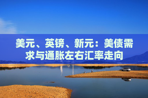 美元、英镑、新元：美债需求与通胀左右汇率走向