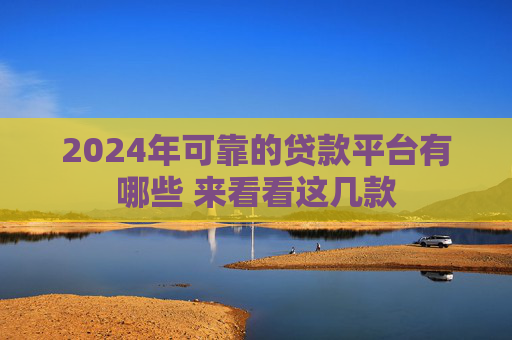 2024年可靠的贷款平台有哪些 来看看这几款