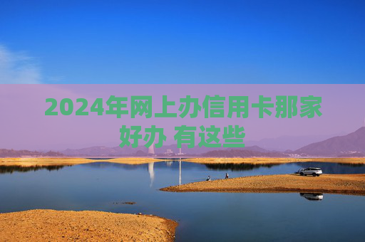2024年网上办信用卡那家好办 有这些