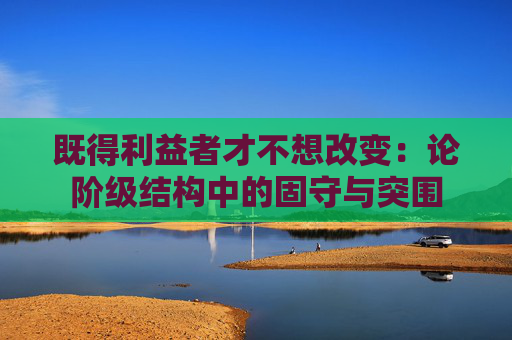 既得利益者才不想改变：论阶级结构中的固守与突围