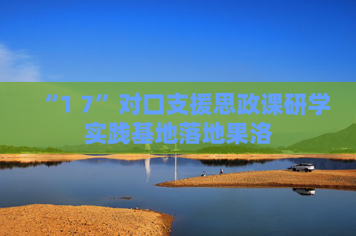 “1 7”对口支援思政课研学实践基地落地果洛