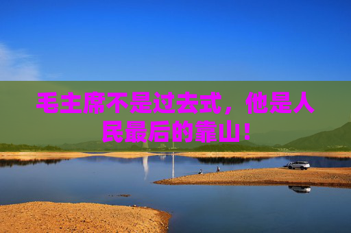 毛主席不是过去式，他是人民最后的靠山！
