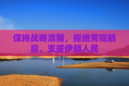 保持战略清醒，拒绝旁观躺赢，支援伊朗人民