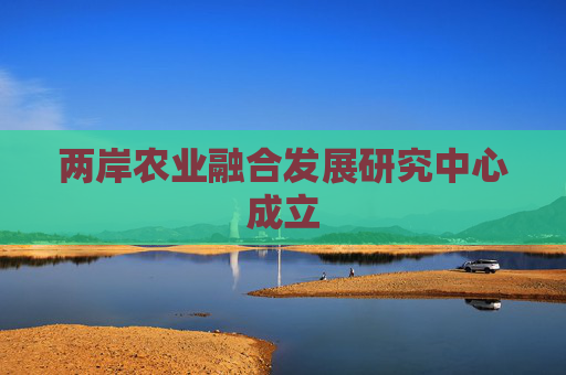 两岸农业融合发展研究中心成立