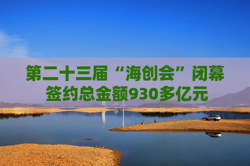 第二十三届“海创会”闭幕 签约总金额930多亿元