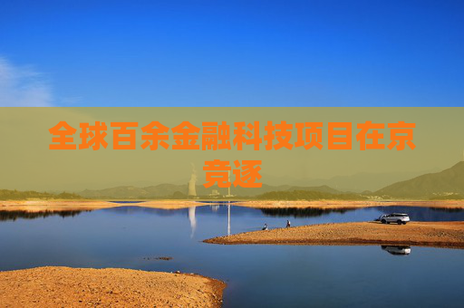 全球百余金融科技项目在京竞逐