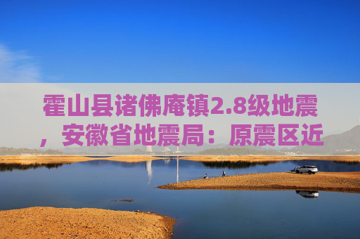 霍山县诸佛庵镇2.8级地震，安徽省地震局：原震区近期发生破坏性地震的可能性不大
