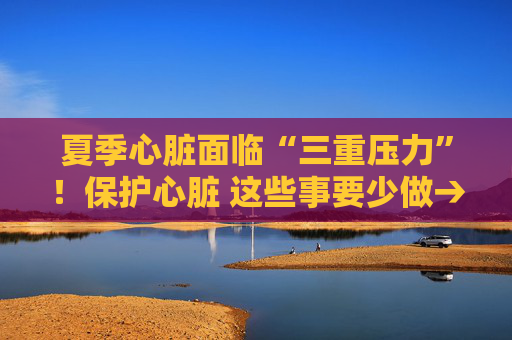 夏季心脏面临“三重压力”！保护心脏 这些事要少做→