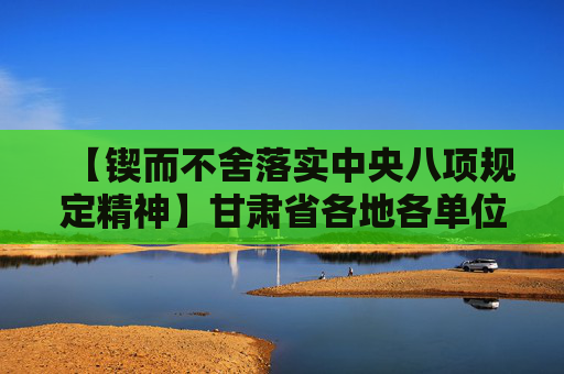 【锲而不舍落实中央八项规定精神】甘肃省各地各单位深入开展学习教育——以优良作风凝心聚力干事创业