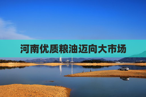 河南优质粮油迈向大市场