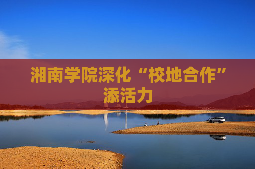 湘南学院深化“校地合作”添活力