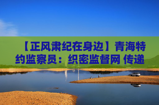 【正风肃纪在身边】青海特约监察员：织密监督网 传递廉能量