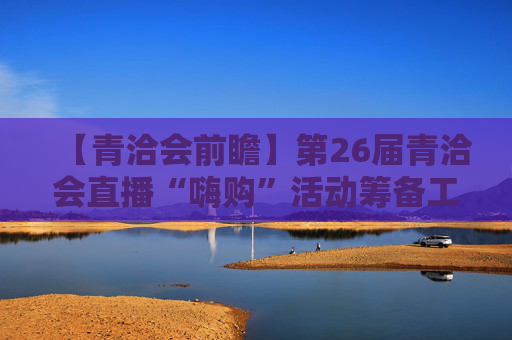 【青洽会前瞻】第26届青洽会直播“嗨购”活动筹备工作有序推进