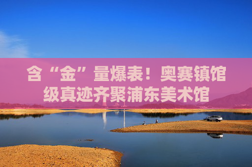 含“金”量爆表！奥赛镇馆级真迹齐聚浦东美术馆